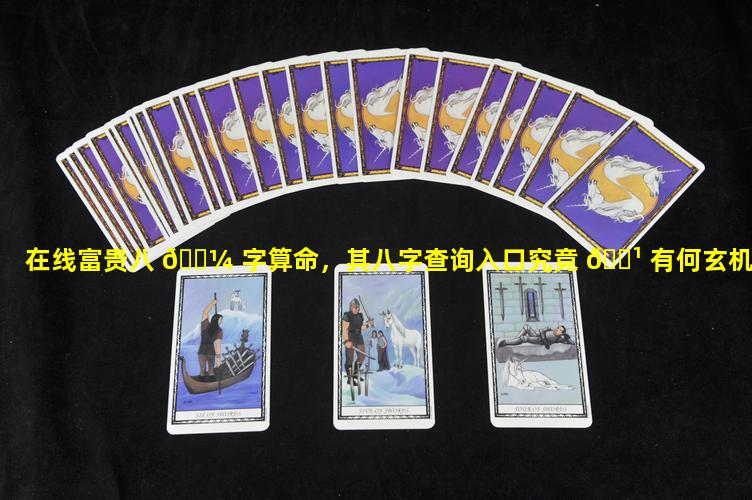 在线富贵八 🌼 字算命，其八字查询入口究竟 🌹 有何玄机
